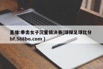 直播:拳击女子沉量级决赛{球探足球比分 bf.588bo.com }