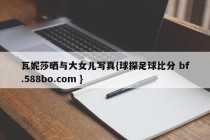 瓦妮莎晒与大女儿写真{球探足球比分 bf.588bo.com }