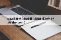 NBA直播吧在线观看{球探足球比分 bf.588bo.com }