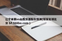 辽宁本钢vs山西汾酒股份预测{球探足球比分 bf.588bo.com }
