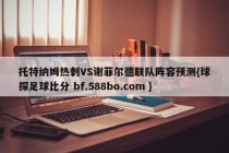 托特纳姆热刺VS谢菲尔德联队阵容预测{球探足球比分 bf.588bo.com }