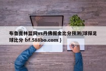 布鲁克林篮网vs丹佛掘金比分预测{球探足球比分 bf.588bo.com }