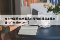 布伦特福德VS水晶宫对阵预测{球探足球比分 bf.588bo.com }